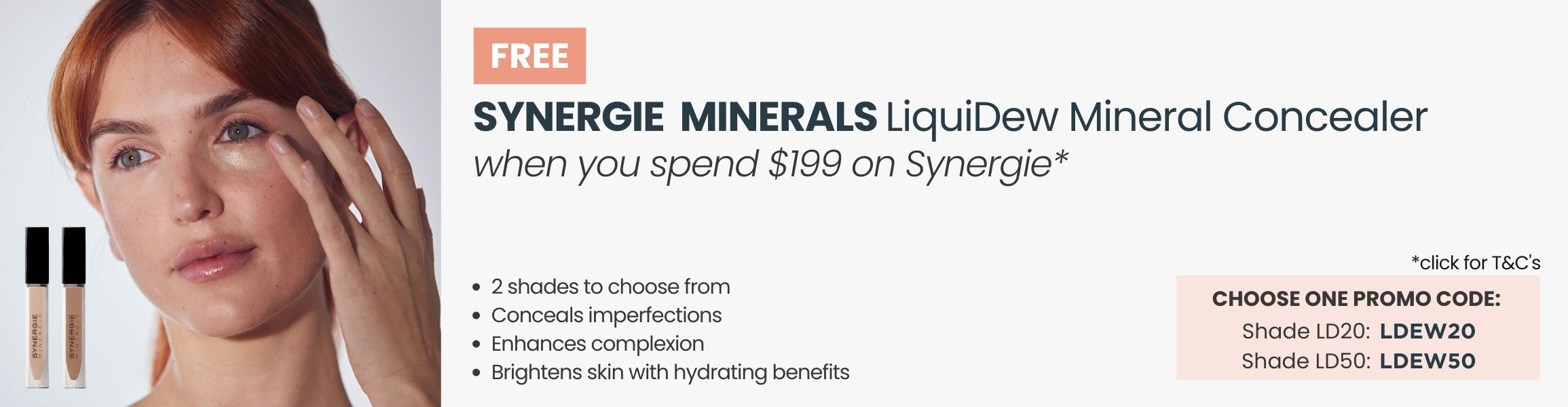 FREE Synergie Minerals LiquidDew Mineral Concealer. Min spend $199 on Synergie. Promo Codes LDEW20 OR LDEW50.