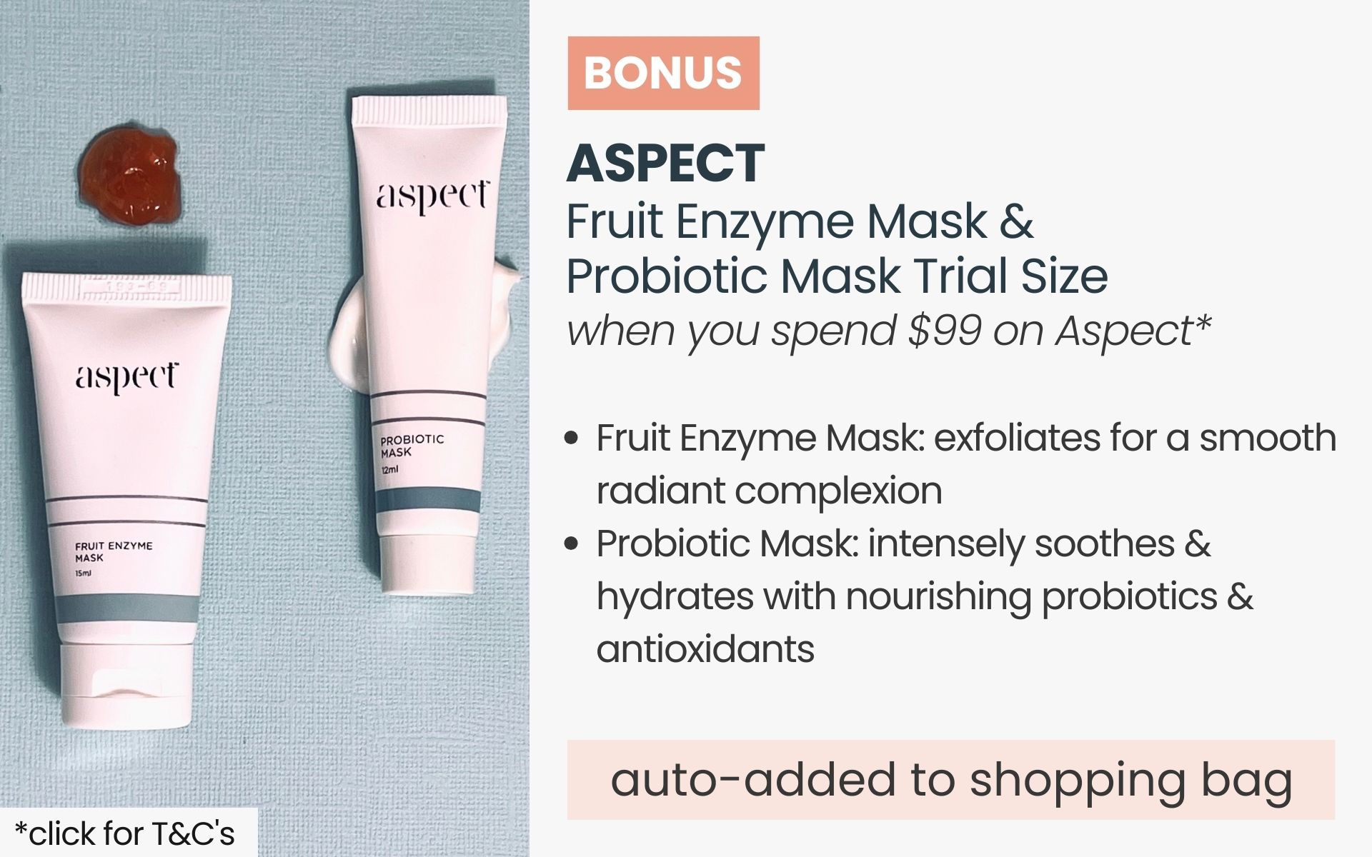 BONUS Aspect Fruit Enzyme Mask &  Probiotic Mask Trial Size. Automatically added to your shopping bag when you spend $99 on Aspect products.