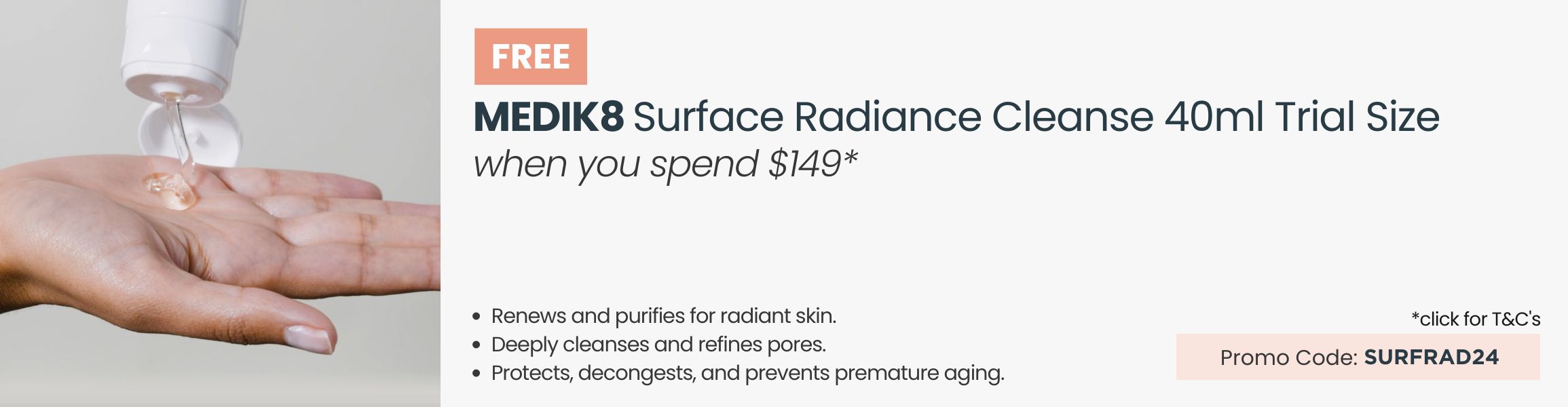 FREE Medik8 Surface Radiance Cleanse 40ml Trial Size. Min spend $149. Promo Code SURFRAD24