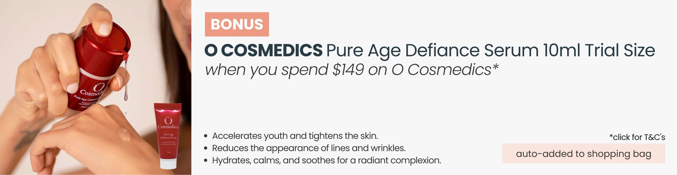 BONUS O Cosmedics Pure Age Defiance Serum 10ml Trial Size. Automatically added to your shopping bag when you spend $149 on O Cosmedics products.