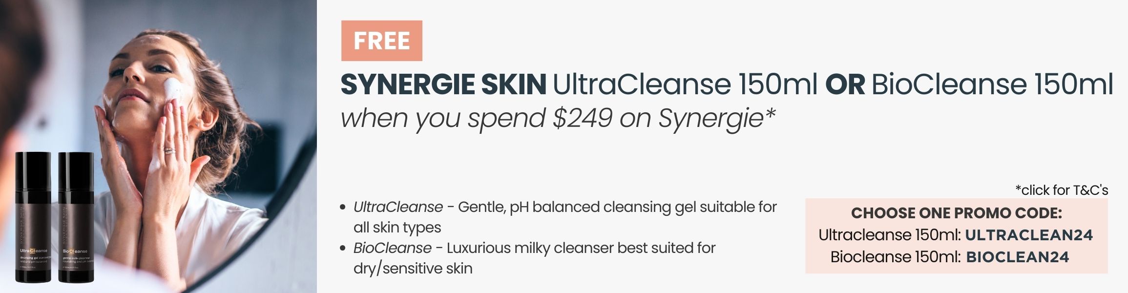 FREE Synergie Skin Ultracleanse 150ml OR Biocleanse 150ml. Min spend $249. Promo Code ULTRACLEAN24 or BIOCLEAN24